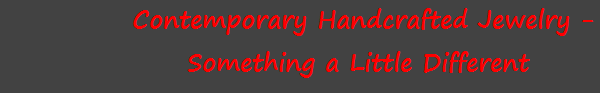 Contemporary Handcrafted Jewelry -
Something a Little Different 